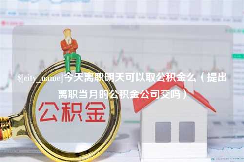 汶上今天离职明天可以取公积金么（提出离职当月的公积金公司交吗）