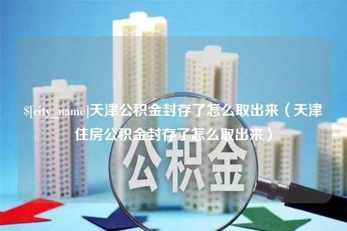 汶上天津公积金封存了怎么取出来（天津住房公积金封存了怎么取出来）