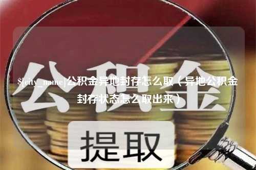 汶上公积金异地封存怎么取（异地公积金封存状态怎么取出来）