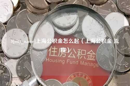 汶上上海公积金怎么起（上海公积金 流程）