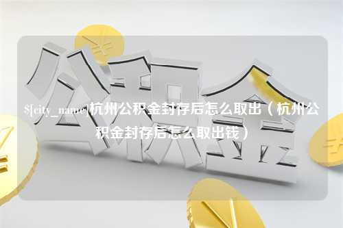 汶上杭州公积金封存后怎么取出（杭州公积金封存后怎么取出钱）