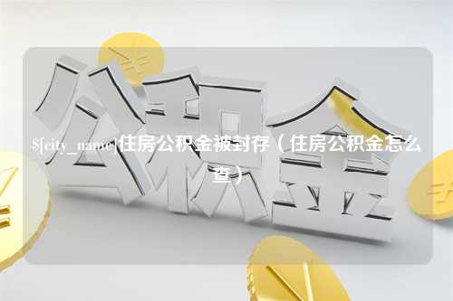 汶上住房公积金被封存（住房公积金怎么查）