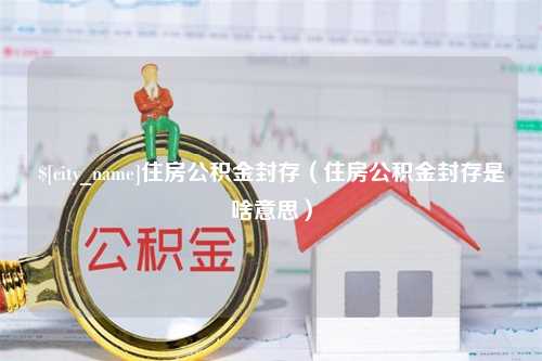 汶上住房公积金封存（住房公积金封存是啥意思）