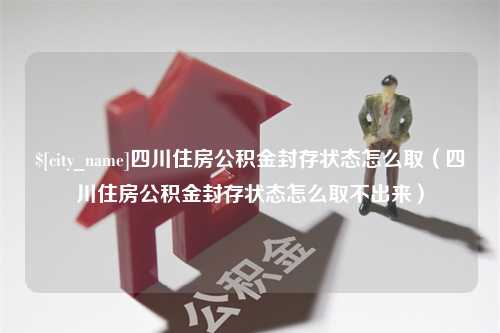 汶上四川住房公积金封存状态怎么取（四川住房公积金封存状态怎么取不出来）