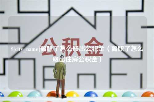 汶上离职了怎么取出公积金（离职了怎么取出住房公积金）