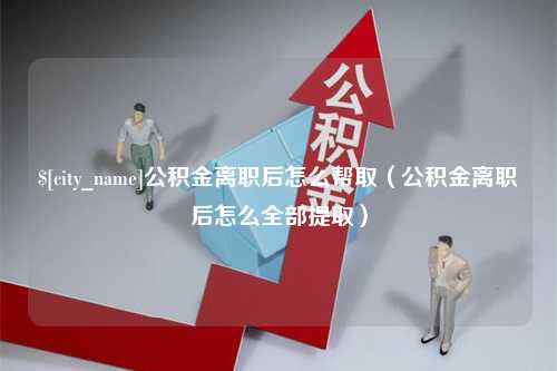 汶上公积金离职后怎么帮取（公积金离职后怎么全部提取）