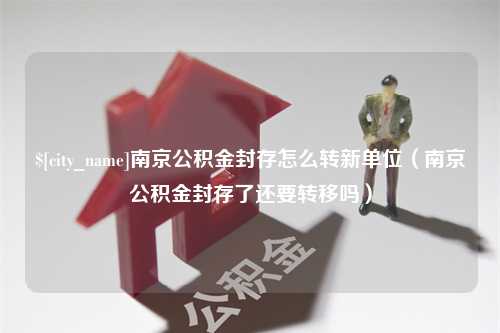 汶上南京公积金封存怎么转新单位（南京公积金封存了还要转移吗）